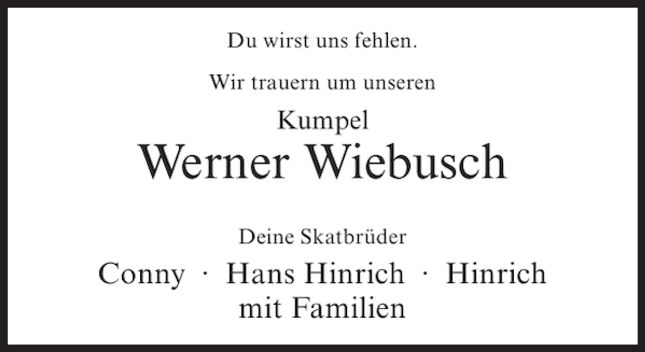 <p>Du wirst uns fehlen.<br />Wir trauern um unseren</p><p>Kumpel</p><p>Werner Wiebusch<br />Deine Skatbrüder</p><p>Conny · Hans Hinrich · Hinrich<br />mit Familien</p>