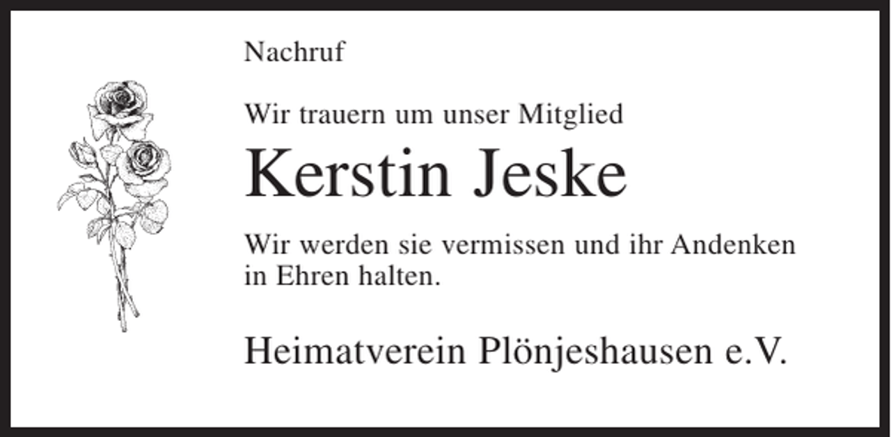 <p>Nachruf<br />Wir trauern um unser Mitglied</p><p>Kerstin Jeske<br />Wir werden sie vermissen und ihr Andenken<br />in Ehren halten.</p><p>Heimatverein Plönjeshausen e.V.</p>