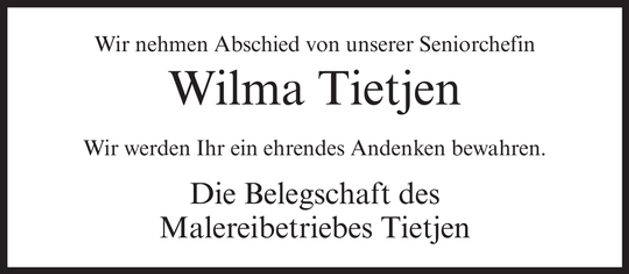 <p>Wir nehmen Abschied von unserer Seniorchefin</p><p>Wilma Tietjen<br />Wir werden Ihr ein ehrendes Andenken bewahren.</p><p>Die Belegschaft des<br />Malereibetriebes Tietjen</p>