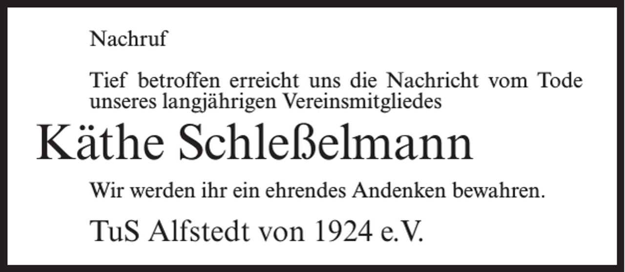 <p>Nachruf<br />Tief betroffen erreicht uns die Nachricht vom Tode<br />unseres langjährigen Vereinsmitgliedes</p><p>Käthe Schleßelmann</p><p>Wir werden ihr ein ehrendes Andenken bewahren.</p><p>TuS Alfstedt von 1924 e.V.</p>