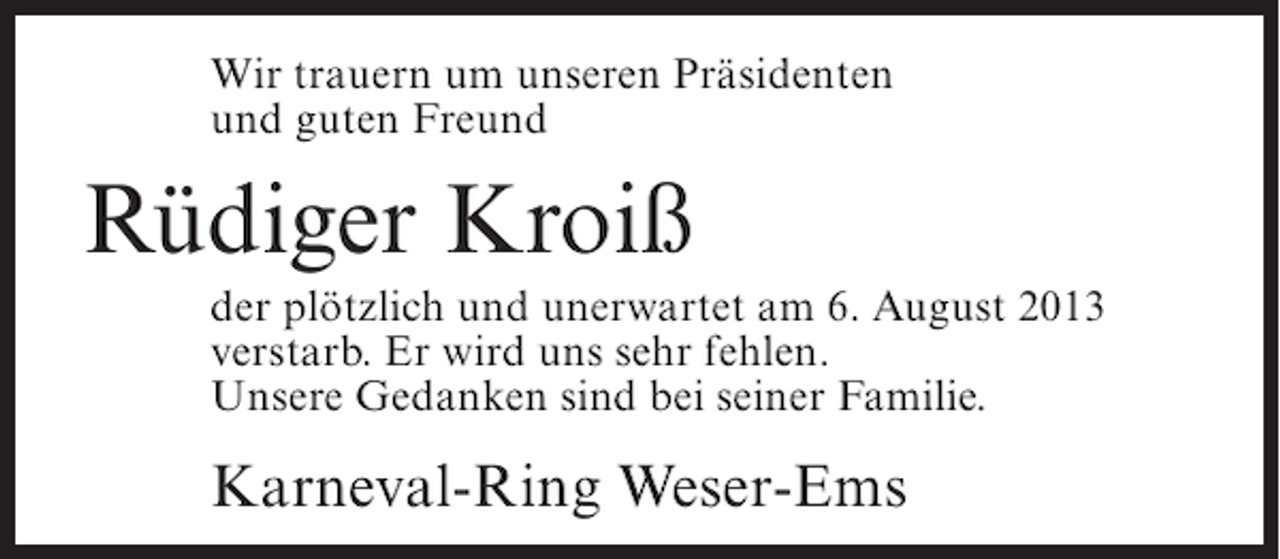 <p>Wir trauern um unseren Präsidenten<br />und guten Freund</p><p>Rüdiger Kroiß<br />der plötzlich und unerwartet am 6. August 2013<br />verstarb. Er wird uns sehr fehlen.<br />Unsere Gedanken sind bei seiner Familie.</p><p>Karneval-Ring Weser-Ems</p>