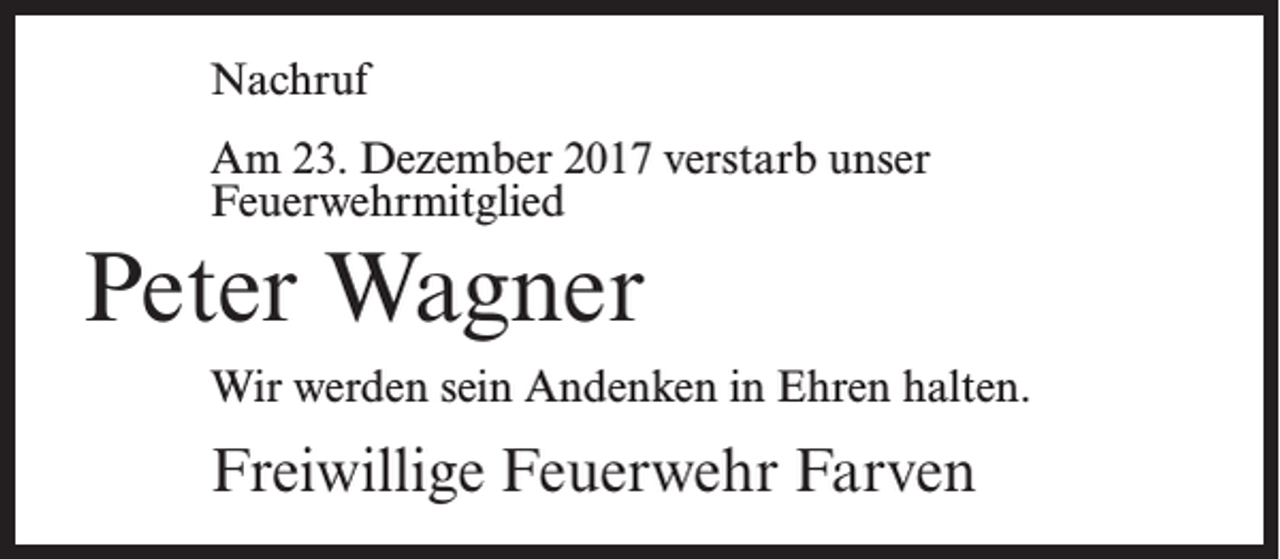<p>Nachruf<br />Am 23. Dezember 2017 verstarb unser<br />Feuerwehrmitglied</p><p>Peter Wagner<br />Wir werden sein Andenken in Ehren halten.</p><p>Freiwillige Feuerwehr Farven</p>