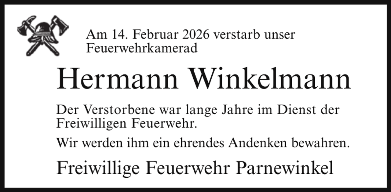 <p>Am 14. Februar 2026 verstarb unser<br />Feuerwehrkamerad</p><p>Hermann Winkelmann<br />Der Verstorbene war lange Jahre im Dienst der<br />Freiwilligen Feuerwehr.<br />Wir werden ihm ein ehrendes Andenken bewahren.</p><p>Freiwillige Feuerwehr Parnewinkel</p>