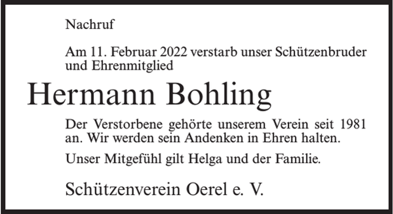 <p>Nachruf<br />Am 11. Februar 2022 verstarb unser Schützenbruder<br />und Ehrenmitglied</p><p>Hermann Bohling<br />Der Verstorbene gehörte unserem Verein seit 1981<br />an. Wir werden sein Andenken in Ehren halten.<br />Unser Mitgefühl gilt Helga und der Familie.</p><p>Schützenverein Oerel e. V.</p>