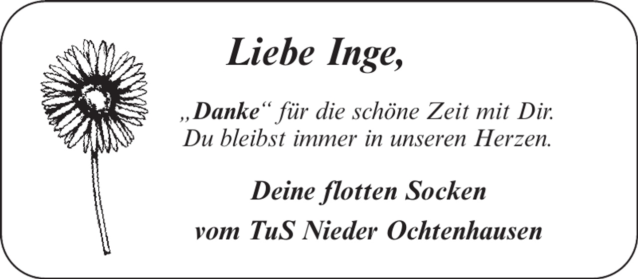 <p>Liebe Inge,<br />„Danke“ für die schöne Zeit mit Dir.<br />Du bleibst immer in unseren Herzen.</p><p>Deine flotten Socken<br />vom TuS Nieder Ochtenhausen</p>
