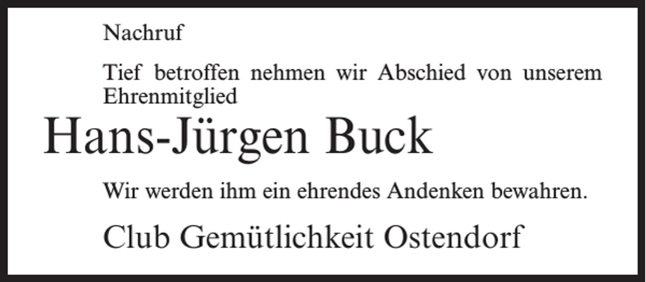<p>Nachruf<br />Tief betroffen nehmen wir Abschied von unserem<br />Ehrenmitglied</p><p>Hans-Jürgen Buck</p><p>Wir werden ihm ein ehrendes Andenken bewahren.</p><p>Club Gemütlichkeit Ostendorf</p>