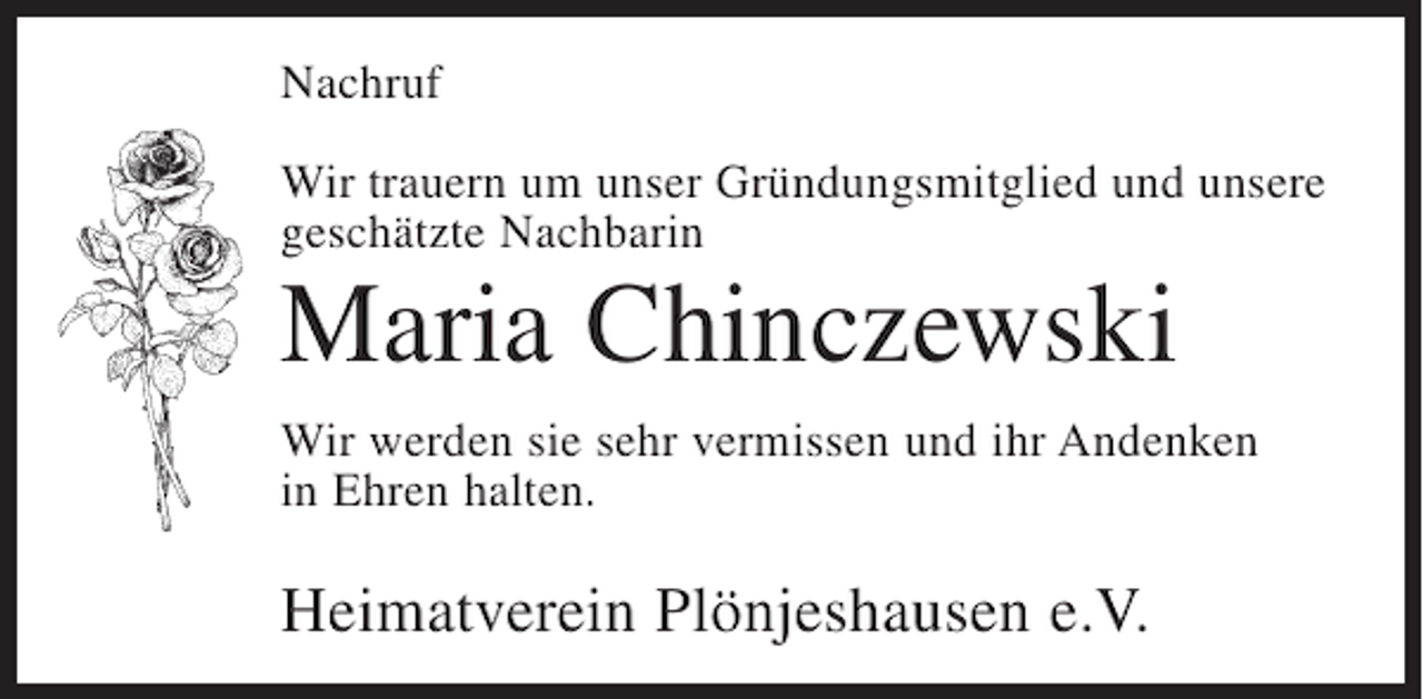 <p>Nachruf<br />Wir trauern um unser Gründungsmitglied und unsere<br />geschätzte Nachbarin</p><p>Maria Chinczewski<br />Wir werden sie sehr vermissen und ihr Andenken<br />in Ehren halten.</p><p>Heimatverein Plönjeshausen e.V.</p>