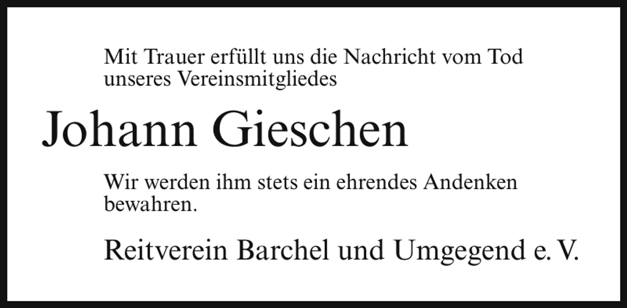 <p>Mit Trauer erfüllt uns die Nachricht vom Tod<br />unseres Vereinsmitgliedes</p><p>Johann Gieschen<br />Wir werden ihm stets ein ehrendes Andenken<br />bewahren.</p><p>Reitverein Barchel und Umgegend e. V.</p>