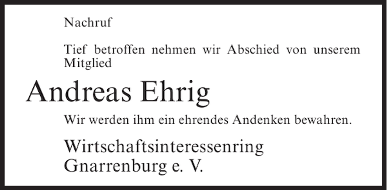<p>Nachruf<br />Tief betroffen nehmen wir Abschied von unserem<br />Mitglied</p><p>Andreas Ehrig<br />Wir werden ihm ein ehrendes Andenken bewahren.</p><p>Wirtschaftsinteressenring<br />Gnarrenburg e. V.</p>