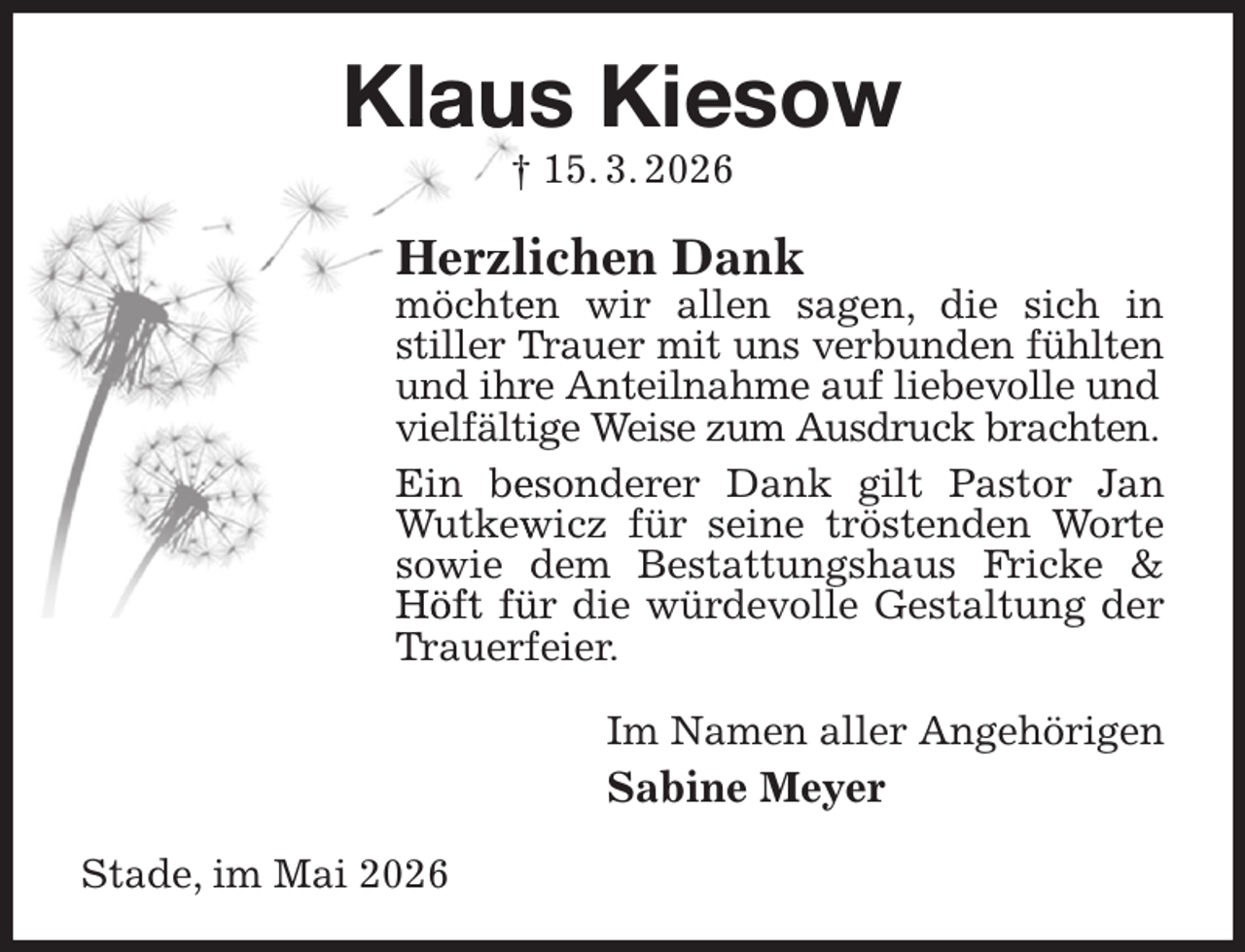 <p>:y\–‹ :qi‹~‚<br />ò 26/ 4/ 3137</p><p>Herzliichen Dank</p><p>nÍdiuffo xjs bmmfo tbhfo- ejf tjdi jo<br />tujmmfs Usbvfs nju vot wfscvoefo gÔimufo<br />voe jissf Boufjmobinf bvg mjfcfwpmmf voe<br />wjfmg²mujjhf Xfjtf {vn Bvtesvdl csbdiufo/<br />Fjo cfftpoefsfs Ebol hjmu Qbtups Kbo<br />Xvulfx<br />xjd{ gÔs tfjof usÍtufoefo Xpsuf<br />tpxjf efn Cftubuuvohtibvt Gsjdlf ’<br />IÍgu gÔs ejf xÔsefwpmmf Hftubmuvoh efs<br />Usbvfsgfjfs/<br />Jn Obnfo bmmfs BohfiÍsjhfo</p><p>Sabine Meyer<br />Tubef- jn Nbj 3137</p>