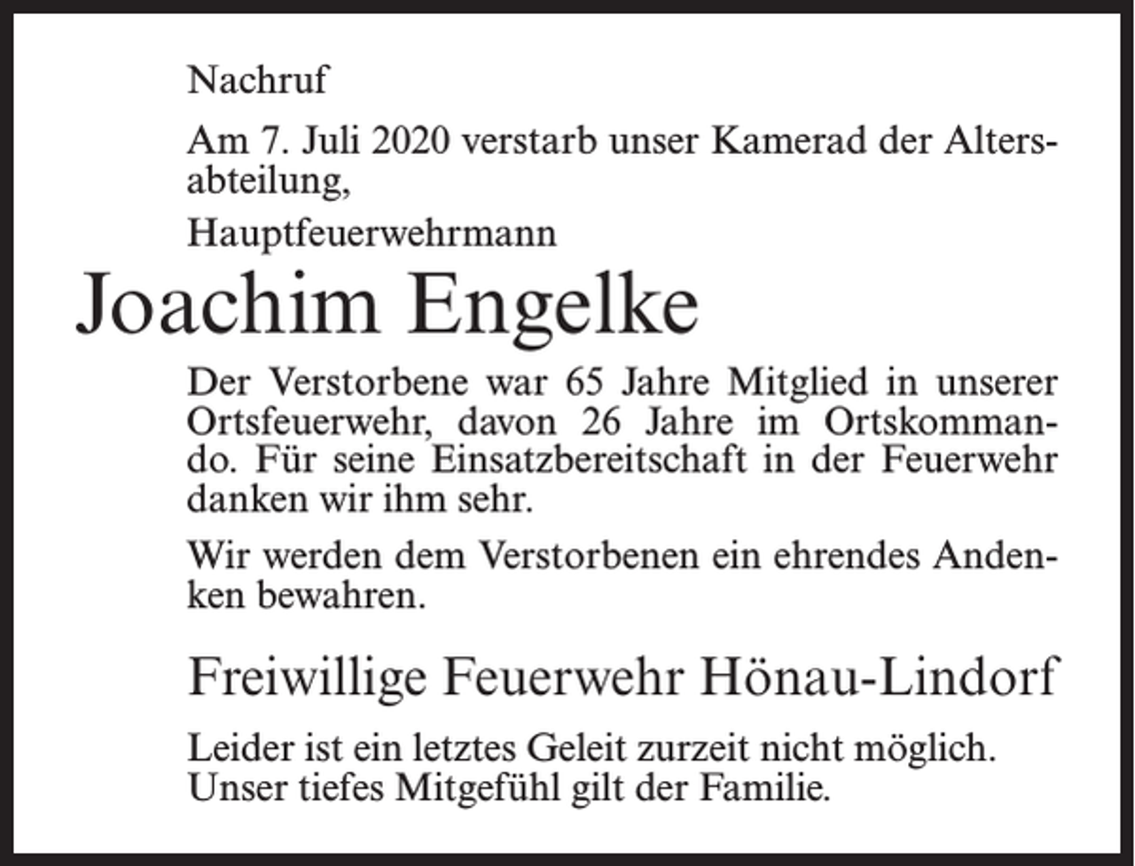 <p>Nachruf<br />Am 7. Juli 2020 verstarb unser Kamerad der Altersabteilung,<br />Hauptfeuerwehrmann</p><p>Joachim Engelke</p><p>Der Verstorbene war 65 Jahre Mitglied in unserer<br />Ortsfeuerwehr, davon 26 Jahre im Ortskommando.­Für seine Einsatzbereitschaft in der Feuerwehr<br />danken wir ihm sehr.<br />Wir werden dem Verstorbenen ein ehrendes Andenken bewahren.</p><p>Freiwillige Feuerwehr Hönau-Lindorf<br />Leider ist ein letztes Geleit zurzeit nicht möglich.<br />Unser tiefes Mitgefühl gilt der Familie.</p>