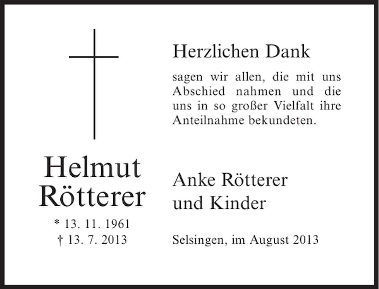 <p>Herzlichen Dank<br />sagen wir allen, die mit uns<br />Abschied nahmen und die<br />uns in so großer Vielfalt ihre<br />A<br />­ nteilnahme bekundeten.</p><p>Helmut<br />Rötterer<br />* 13. 11. 1961<br />† 13. 7. 2013</p><p>Anke Rötterer<br />und Kinder<br />Selsingen, im August 2013</p>