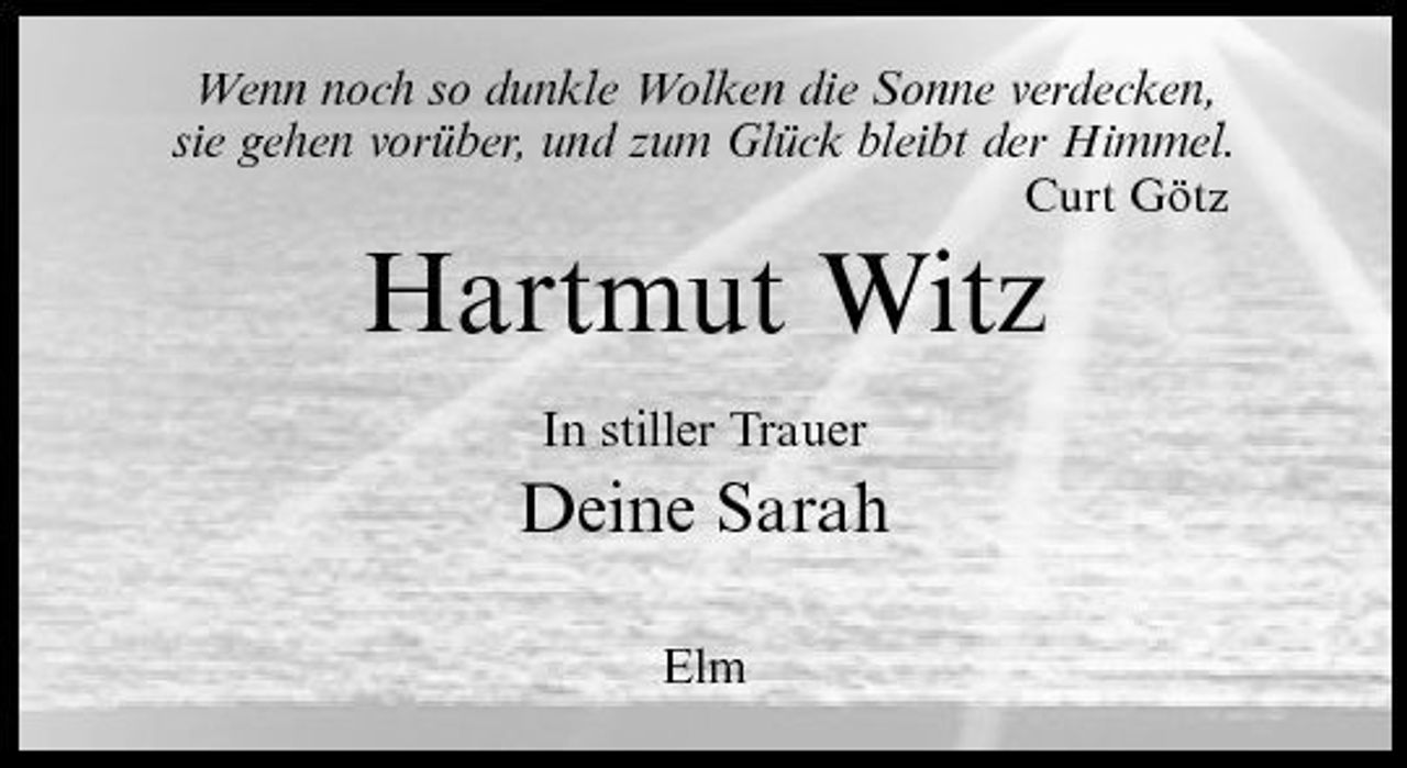 <p>Wenn noch so dunkle Wolken die Sonne verdecken, sie gehen vorüber, und zum Glück bleibt der Himmel.<br />Curt Götz</p><p>Hartmut Witz<br />In stiller Trauer</p><p>Deine Sarah<br />Elm</p>