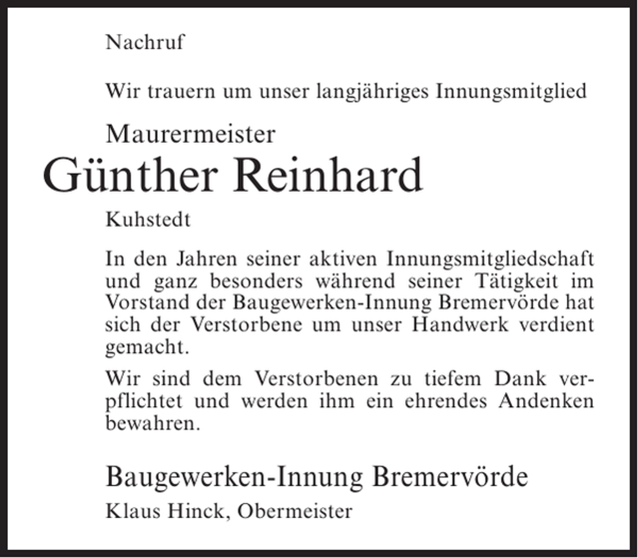 <p>Nachruf<br />Wir trauern um unser langjähriges Innungsmitglied</p><p>Maurermeister</p><p>Günther Reinhard<br />Kuhstedt<br />In den Jahren seiner aktiven Innungsmitgliedschaft<br />und ganz besonders während seiner Tätigkeit im<br />Vorstand der Baugewerken-Innung Bremervörde hat<br />sich der Verstorbene um unser Handwerk verdient<br />gemacht.<br />Wir sind dem Verstorbenen zu tiefem Dank verpflichtet und werden ihm ein ehrendes Andenken<br />bewahren.</p><p>Baugewerken-Innung Bremervörde<br />Klaus Hinck, Obermeister</p>