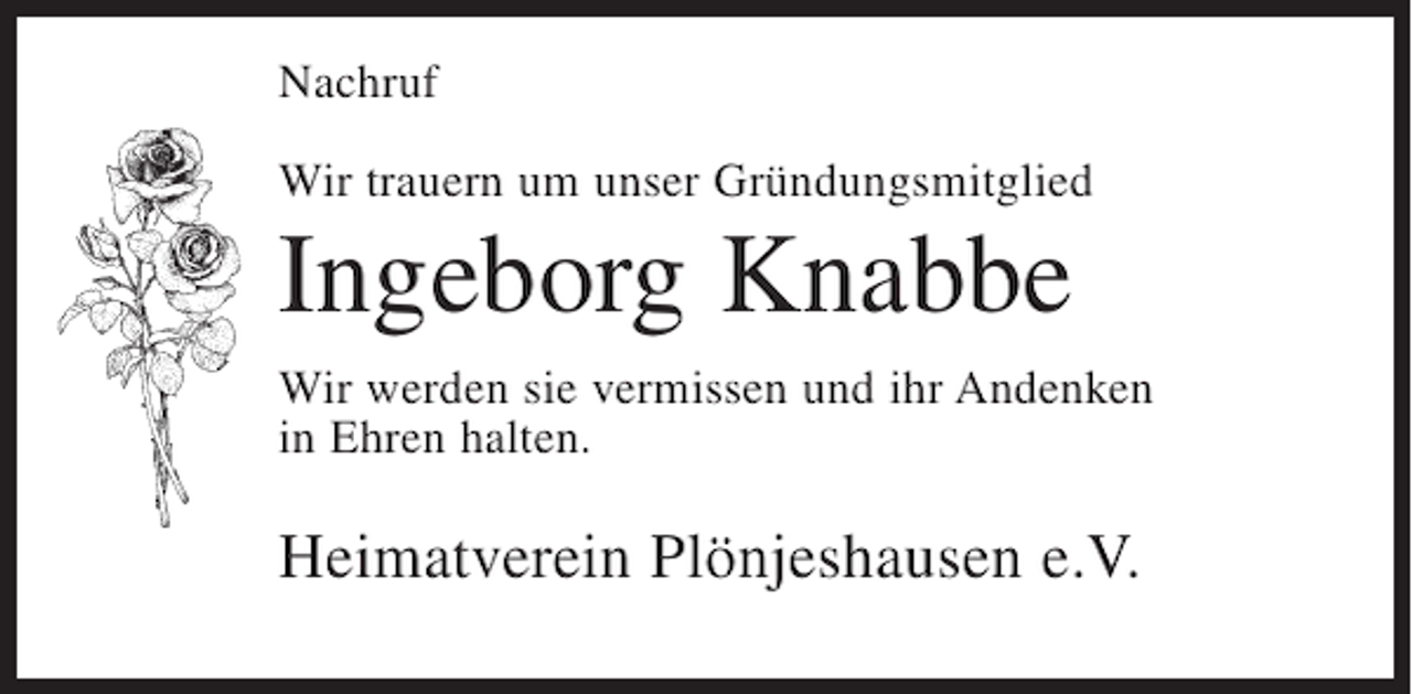 <p>Nachruf<br />Wir trauern um unser Gründungsmitglied</p><p>Ingeborg Knabbe<br />Wir werden sie vermissen und ihr Andenken<br />in Ehren halten.</p><p>Heimatverein Plönjeshausen e.V.</p>