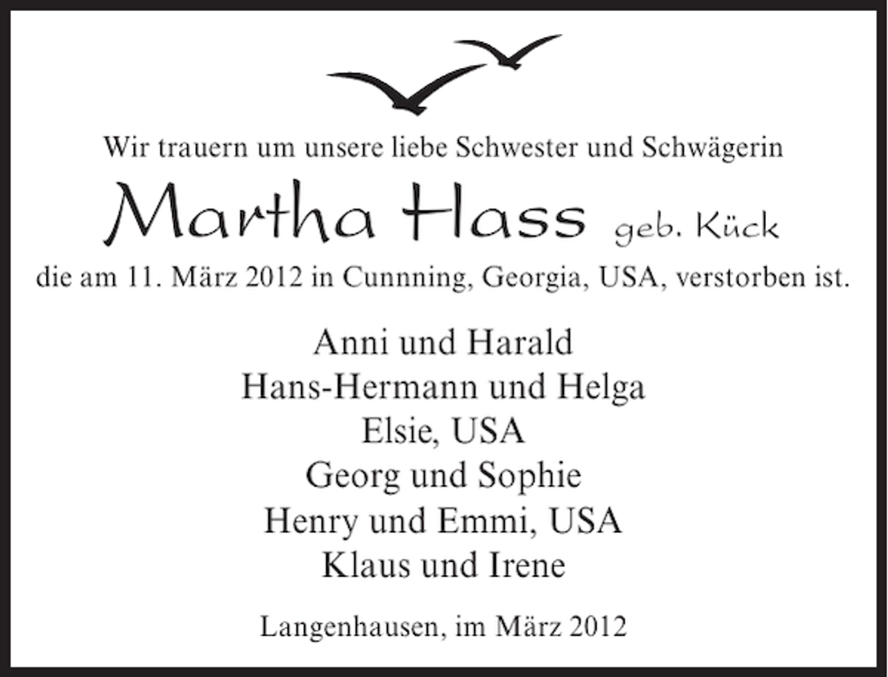 <p>Wir trauern um unsere liebe Schwester und Schwägerin</p><p>Martha Hass geb. Kück<br />die am 11. März 2012 in Cunnning, Georgia, USA, verstorben ist.</p><p>Anni und Harald<br />Hans-Hermann und Helga<br />Elsie, USA<br />Georg und Sophie<br />Henry und Emmi, USA<br />Klaus und Irene<br />Langenhausen, im März 2012</p>