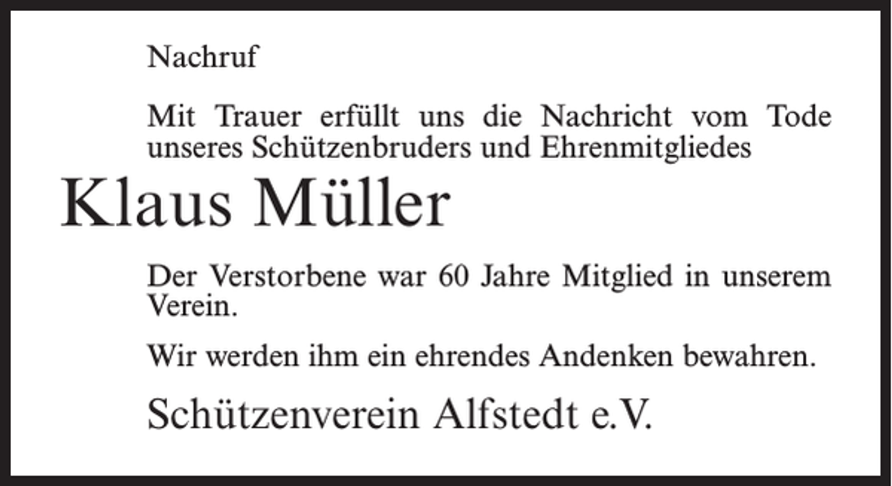 <p>Nachruf<br />Mit Trauer erfüllt uns die Nachricht vom Tode<br />unseres Schützenbruders und Ehrenmitgliedes</p><p>Klaus Müller</p><p>Der Verstorbene war 60 Jahre Mitglied in unserem<br />Verein.<br />Wir werden ihm ein ehrendes Andenken bewahren.</p><p>Schützenverein Alfstedt e.V.</p>