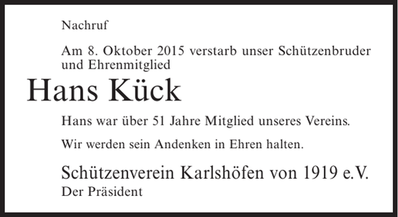 <p>Nachruf</p><p>Am 8. Oktober 2015 verstarb unser Schützenbruder<br />und Ehrenmitglied</p><p>Hans Kück</p><p>Hans war über 51 Jahre Mitglied unseres Vereins.<br />Wir werden sein Andenken in Ehren halten.</p><p>Schützenverein Karlshöfen von 1919 e.V.<br />Der Präsident</p>