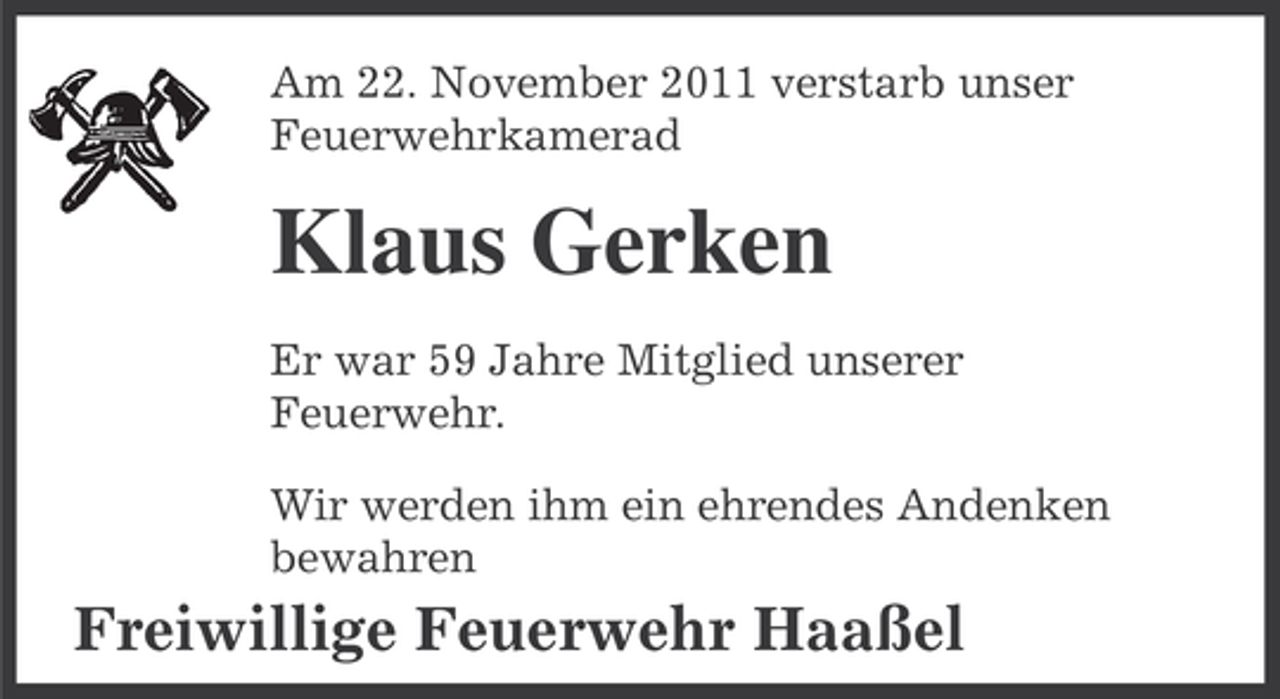 <p>Am 22. November 2011 verstarb unser<br />Feuerwehrkamerad</p><p>Klaus Gerken<br />Er war 59 Jahre Mitglied unserer<br />Feuerwehr.<br />Wir werden ihm ein ehrendes Andenken<br />bewahren</p><p>Freiwillige Feuerwehr Haaßel</p>