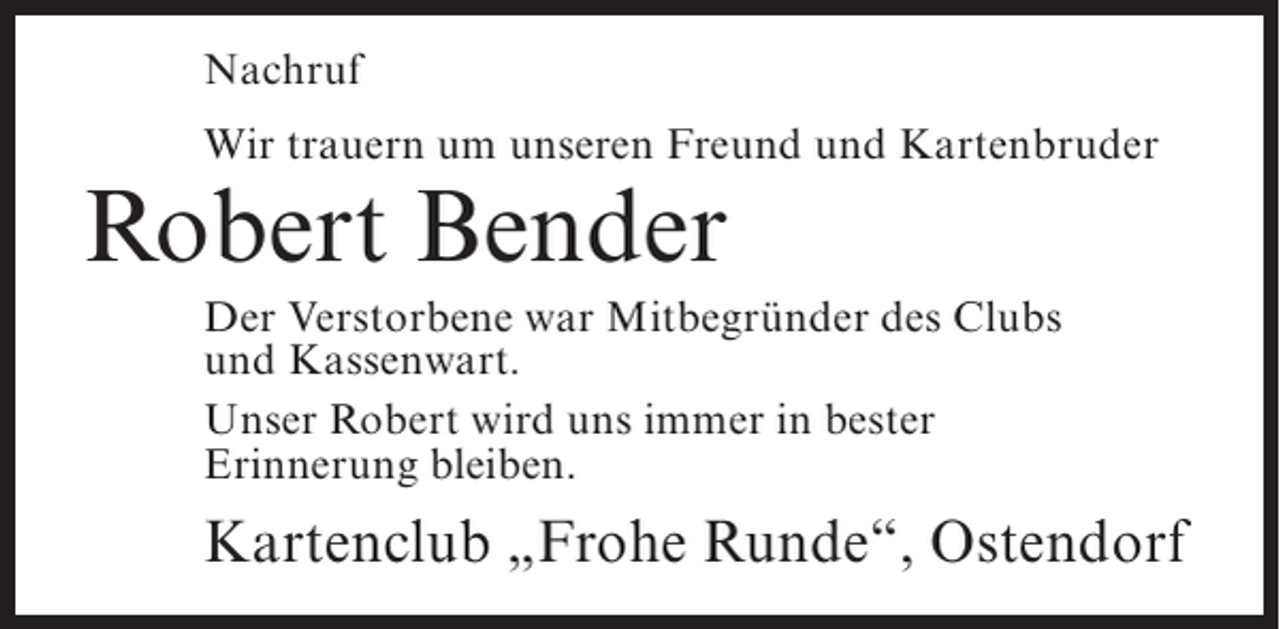 <p>Nachruf<br />Wir trauern um unseren Freund und Kartenbruder</p><p>Robert Bender</p><p>Der Verstorbene war Mitbegründer des Clubs<br />und Kassenwart.<br />Unser Robert wird uns immer in bester<br />Erinnerung bleiben.</p><p>Kartenclub „Frohe Runde“, Ostendorf</p>