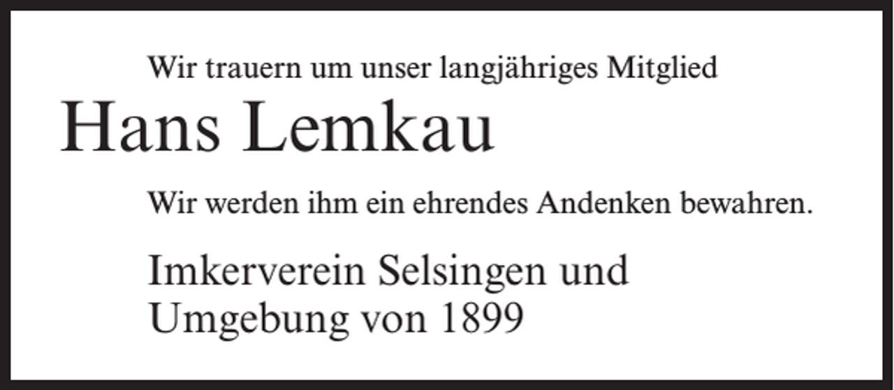 <p>Wir trauern um unser langjähriges Mitglied</p><p>Hans Lemkau</p><p>Wir werden ihm ein ehrendes Andenken bewahren.</p><p>Imkerverein Selsingen und<br />Umgebung von 1899</p>