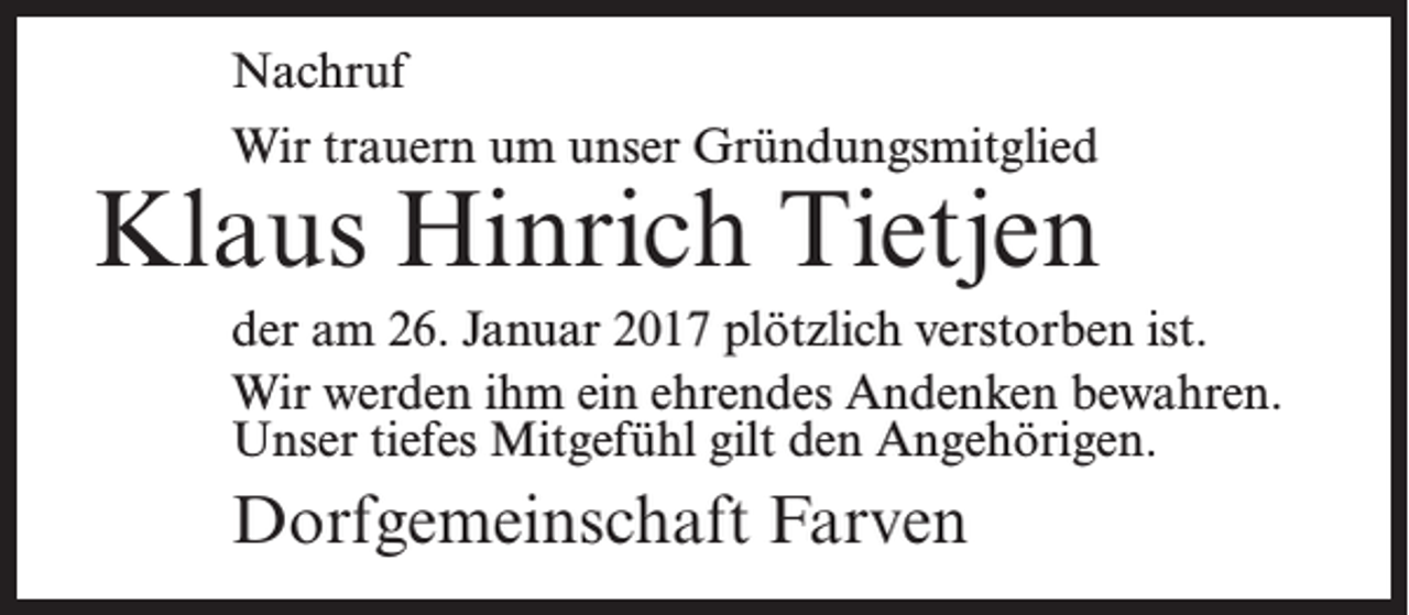 <p>Nachruf<br />Wir trauern um unser Gründungsmitglied</p><p>Klaus Hinrich Tietjen<br />der am 26. Januar 2017 plötzlich verstorben ist.<br />Wir werden ihm ein ehrendes Andenken bewahren.<br />Unser tiefes Mitgefühl gilt den Angehörigen.</p><p>Dorfgemeinschaft Farven</p>