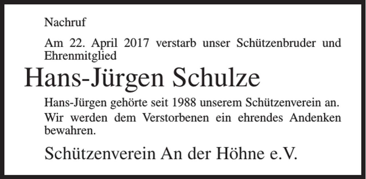 <p>Nachruf<br />Am 22. April 2017 verstarb unser Schützenbruder und<br />Ehrenmitglied</p><p>Hans-Jürgen Schulze</p><p>Hans-Jürgen gehörte seit 1988 unserem Schützenverein an.<br />Wir werden dem Verstorbenen ein ehrendes Andenken<br />bewahren.</p><p>Schützenverein An der Höhne e.V.</p>