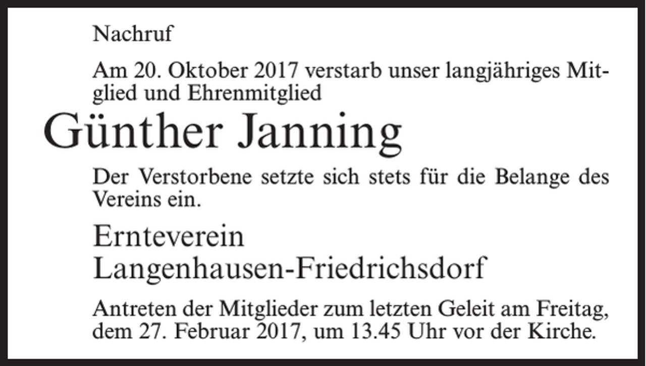<p>Nachruf<br />Am 20. Oktober 2017 verstarb unser langjähriges Mitglied und Ehrenmitglied</p><p>Günther Janning</p><p>Der Verstorbene setzte sich stets für die Belange des<br />Vereins ein.</p><p>Ernteverein<br />Langenhausen-Friedrichsdorf<br />Antreten der Mitglieder zum letzten Geleit am Freitag,<br />dem 27. Februar 2017, um 13.45 Uhr vor der Kirche.</p>