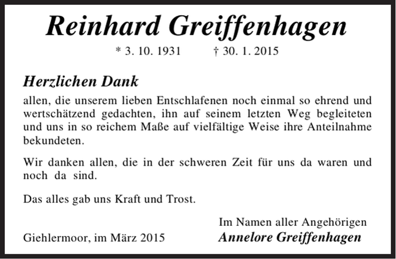 <p>Reinhard Greiffenhagen<br />* 3. 10.<br />Reinhard1931 † 30. 1. 2015<br />Greiffenhagen<br />* 3. 10. 1931<br />† 30. 1. 2015<br />* 3.<br />† 30. 1. 2015<br />Herzlichen Dank10. 1931<br />allen, die unserem lieben Entschlafenen noch einmal so ehrend und<br />Herzlichen Dank<br />Herzlichen Dank<br />wertschätzend gedachten, ihn auf seinem letzten Weg begleiteten</p><p>allen, die unserem lieben Entschlafenen noch einmal so ehrend und<br />und uns in so reichem Maße auf vielfältige Weise ihre Anteilnahme<br />allen, die unserem lieben Entschlafenen noch einmal so ehrend und<br />wertschätzend gedachten, ihn auf seinem letzten Weg begleiteten<br />bekundeten.<br />wertschätzend gedachten, ihn auf seinem letzten Weg begleiteten<br />und uns in so reichem Maße auf vielfältige Weise ihre Anteilnahme<br />und uns in so reichem Maße auf vielfältige Weise ihre Anteilnahme<br />Wir danken<br />bekundeten. allen, die in der schweren Zeit für uns da waren und<br />bekundeten.<br />nochdanken allen, die in der schweren Zeit für uns da waren und<br />da sind.<br />Wir danken allen, die in der schweren Zeit für uns da waren und<br />Wir<br />nochalles gab uns Kraft und Trost.<br />Das da sind.<br />noch da sind.<br />Das alles gab uns Kraft und Trost.<br />Das alles gab uns Kraft und Trost.<br />Giehlermoor, im März 2015</p><p>Im Namen aller Angehörigen</p><p>Annelore aller Angehörigen<br />Greiffenhagen<br />Im Namen<br />Im Namen aller Angehörigen</p><p>Annelore Greiffenhagen<br />Annelore Greiffenhagen</p>