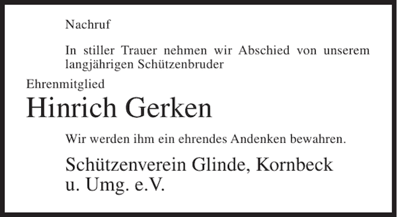 <p>Nachruf<br />In stiller Trauer nehmen wir Abschied von unserem<br />langjährigen Schützenbruder<br />Ehrenmitglied</p><p>Hinrich Gerken</p><p>Wir werden ihm ein ehrendes Andenken bewahren.</p><p>Schützenverein Glinde, Kornbeck<br />u. Umg. e.V.</p>