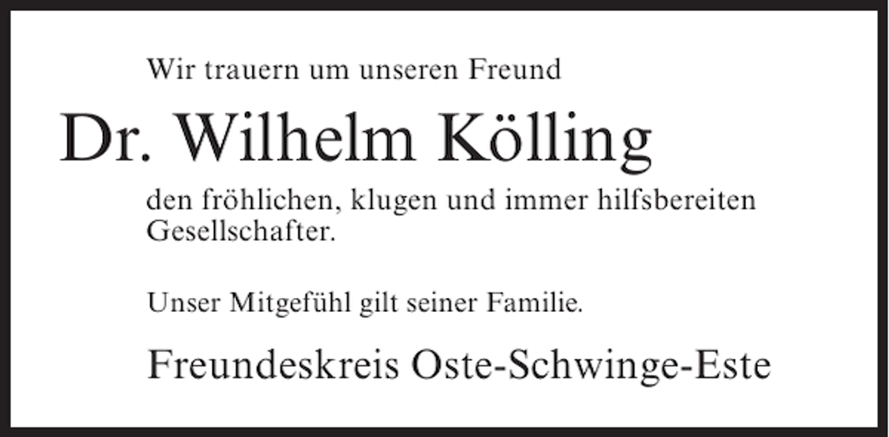 <p>Wir trauern um unseren Freund</p><p>Dr. Wilhelm Kölling<br />den fröhlichen, klugen und immer hilfsbereiten<br />Gesellschafter.<br />Unser Mitgefühl gilt seiner Familie.</p><p>Freundeskreis Oste-Schwinge-Este</p>