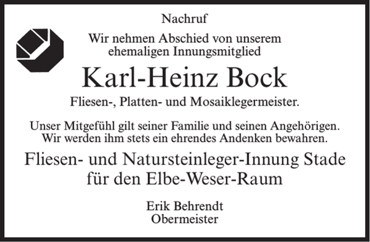 <p>Nachruf<br />Wir nehmen Abschied von unserem<br />ehemaligen Innungsmitglied</p><p>Karl-Heinz Bock<br />Fliesen-, Platten- und Mosaiklegermeister.<br />Unser Mitgefühl gilt seiner Familie und seinen Angehörigen.<br />Wir werden ihm stets ein ehrendes Andenken bewahren.</p><p>Fliesen- und Natursteinleger-Innung Stade<br />für den Elbe-Weser-Raum<br />Erik Behrendt<br />Obermeister</p>