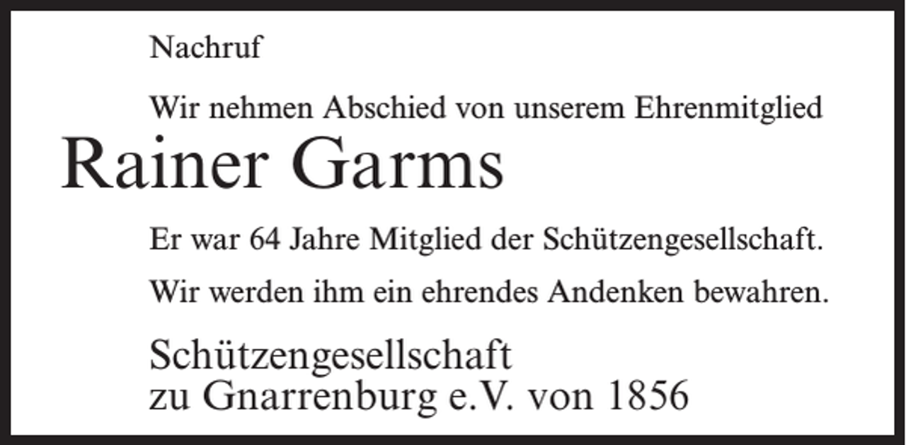 <p>Nachruf<br />Wir nehmen Abschied von unserem Ehrenmitglied</p><p>Rainer Garms</p><p>Er war 64 Jahre Mitglied der Schützengesellschaft.<br />Wir werden ihm ein ehrendes Andenken bewahren.</p><p>Schützengesellschaft<br />zu Gnarrenburg e.V. von 1856</p>
