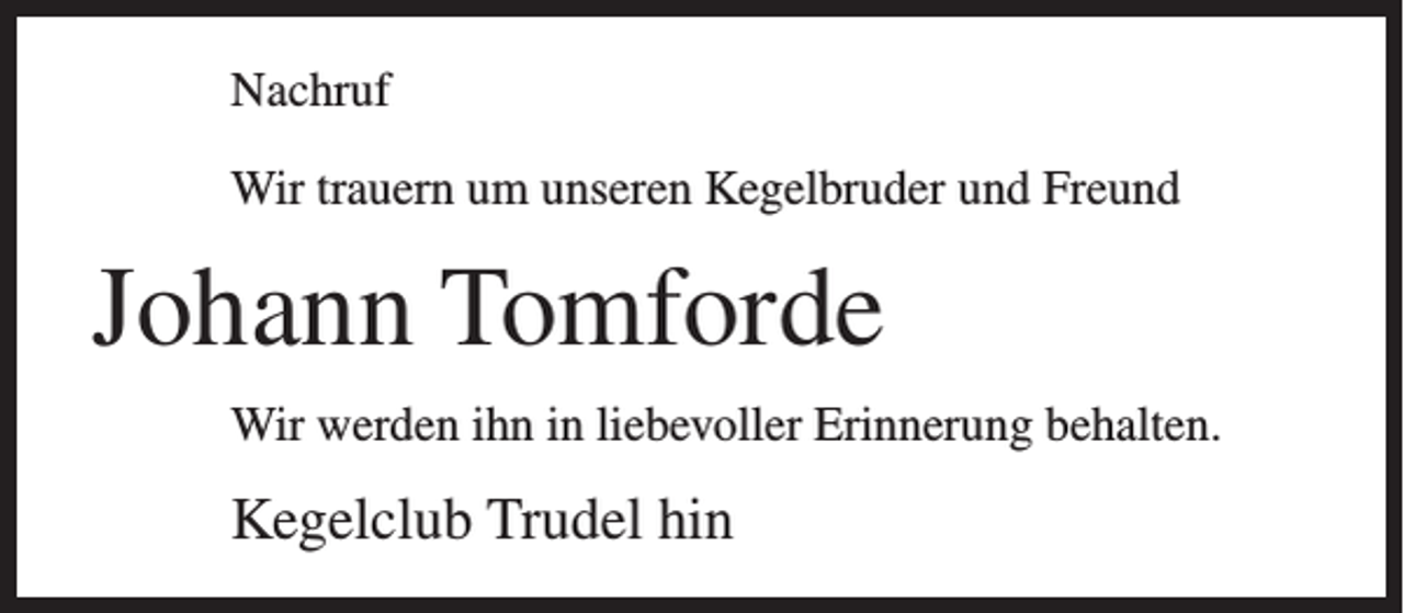 <p>Nachruf<br />Wir trauern um unseren Kegelbruder und Freund</p><p>Johann Tomforde<br />Wir werden ihn in liebevoller Erinnerung behalten.</p><p>Kegelclub Trudel hin</p>