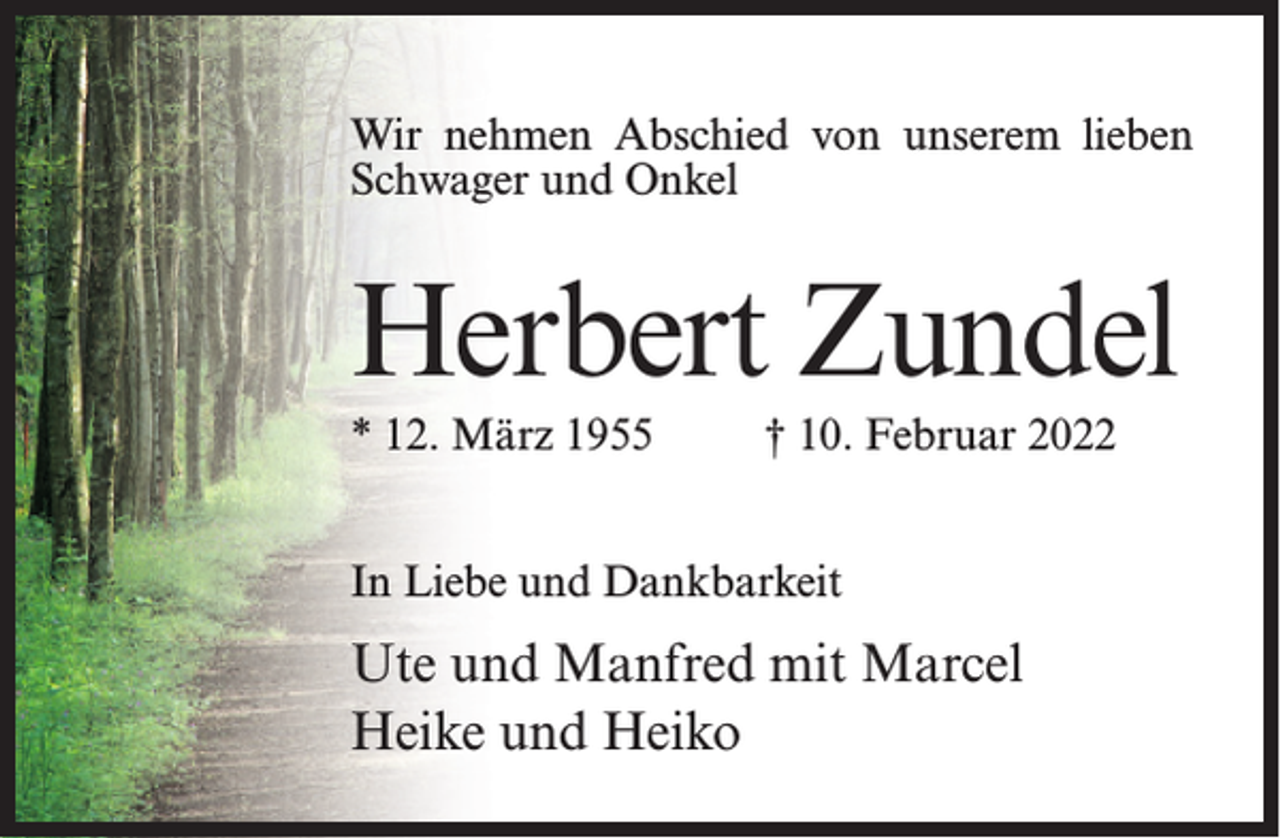 <p>Wir nehmen Abschied von unserem lieben<br />Schwager und Onkel</p><p>Herbert Zundel<br />* 12. März 1955</p><p>† 10. Februar 2022</p><p>In Liebe und Dankbarkeit</p><p>Ute und Manfred mit Marcel<br />Heike und Heiko</p>