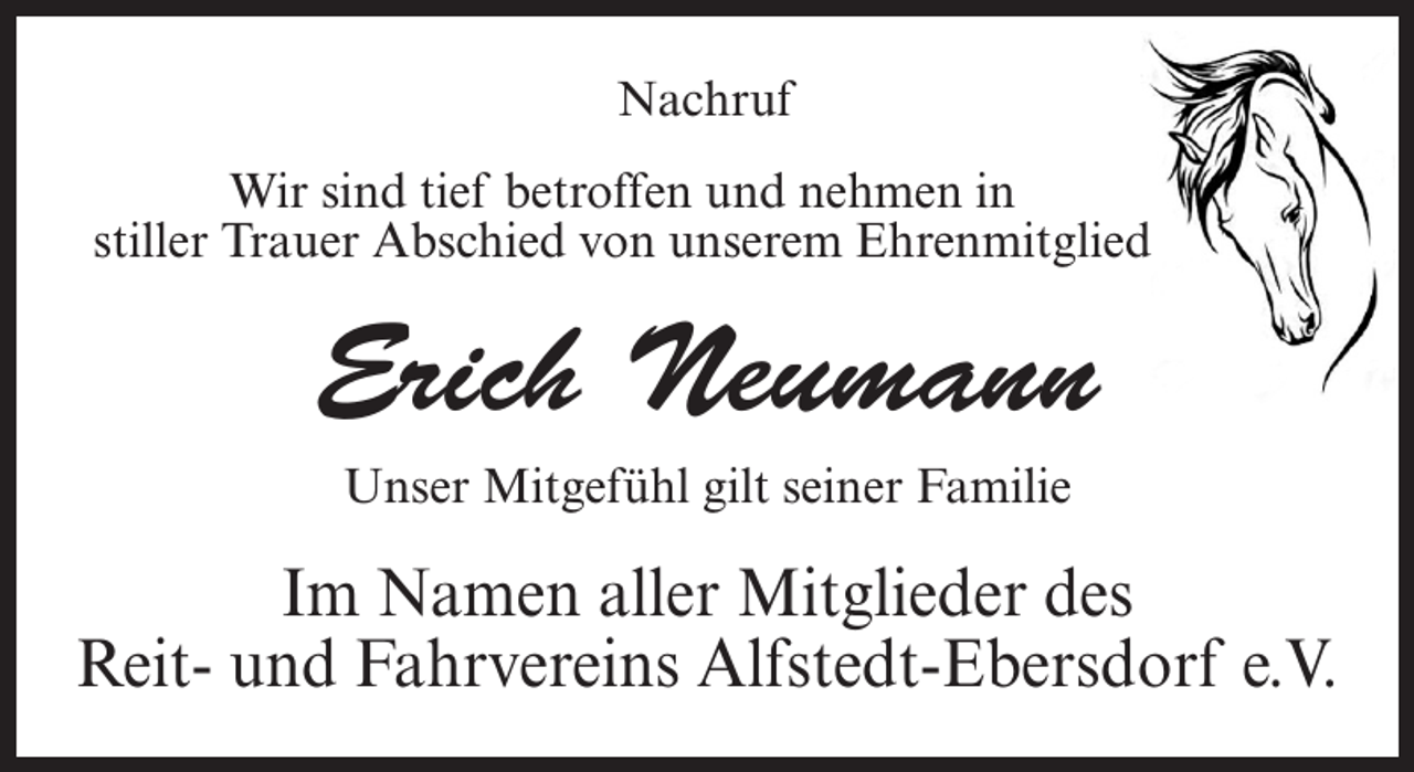 <p>Nachruf<br />Wir sind tief betroffen und nehmen in<br />stiller Trauer Abschied von unserem Ehrenmitglied</p><p>Erich Neumann<br />Unser Mitgefühl gilt seiner Familie</p><p>Im Namen aller Mitglieder des<br />Reit- und Fahrvereins Alfstedt-Ebersdorf e.V.</p>