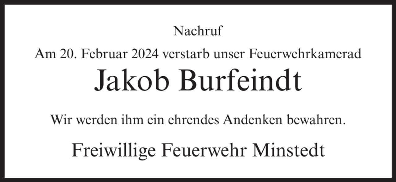 <p>Nachruf<br />Am 20. Februar 2024 verstarb unser Feuerwehrkamerad</p><p>Jakob Burfeindt<br />Wir werden ihm ein ehrendes Andenken bewahren.</p><p>Freiwillige Feuerwehr Minstedt</p>