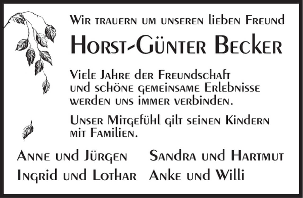 <p>Wir trauern um unseren lieben Freund</p><p>Horst-Günter Becker<br />Viele Jahre der Freundschaft<br />und schöne gemeinsame Erlebnisse<br />werden uns immer verbinden.<br />Unser Mitgefühl gilt seinen Kindern<br />mit Familien.</p><p>Anne und Jürgen Sandra und Hartmut<br />Ingrid und Lothar Anke und Willi</p>