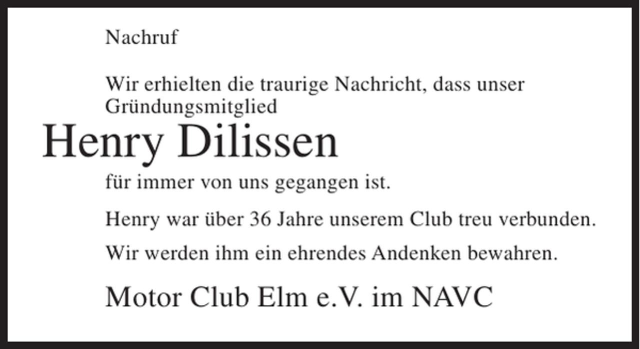 <p>Nachruf<br />Wir erhielten die traurige Nachricht, dass unser<br />Gründungsmitglied</p><p>Henry Dilissen</p><p>für immer von uns gegangen ist.<br />Henry war über 36 Jahre unserem Club treu ­ erbunden.<br />v<br />Wir werden ihm ein ehrendes Andenken bewahren.</p><p>Motor Club Elm e.V. im NAVC</p>