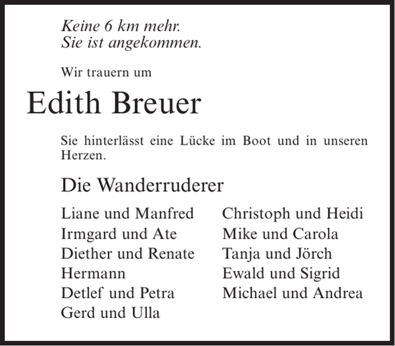 <p>Keine 6 km mehr.<br />Sie ist angekommen.<br />Wir trauern um</p><p>Edith Breuer<br />Sie hinterlässt eine Lücke im Boot und in unseren<br />Herzen.</p><p>Die Wanderruderer<br />Liane und Manfred<br />Irmgard und Ate<br />Diether und Renate<br />Hermann<br />Detlef und Petra<br />Gerd und Ulla</p><p>Christoph und Heidi<br />Mike und Carola<br />Tanja und Jörch<br />Ewald und Sigrid<br />Michael und Andrea</p>
