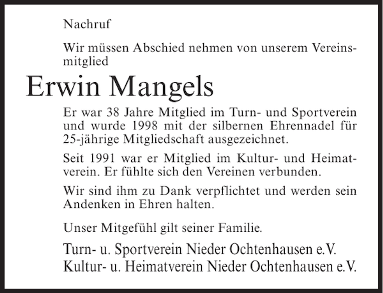 <p>Nachruf<br />Wir müssen Abschied nehmen von unserem Vereinsmitglied</p><p>Erwin Mangels<br />Er war 38 Jahre Mitglied im Turn- und Sportverein<br />und wurde 1998 mit der silbernen Ehrennadel für<br />25-jährige Mitgliedschaft ausgezeichnet.<br />Seit 1991 war er Mitglied im Kultur- und Heimatverein. Er fühlte sich den Vereinen verbunden.<br />Wir sind ihm zu Dank verpflichtet und werden sein<br />Andenken in Ehren halten.<br />Unser Mitgefühl gilt seiner Familie.</p><p>Turn- u. Sportverein Nieder Ochtenhausen e.V.<br />Kultur- u. Heimatverein Nieder Ochtenhausen e.V.</p>