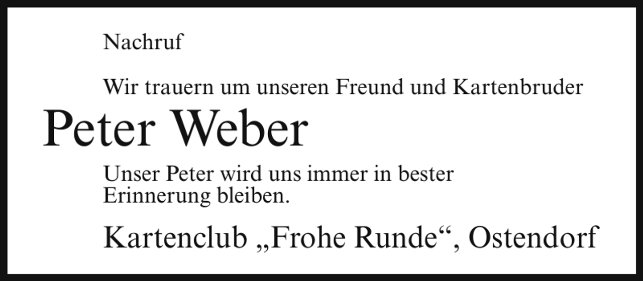 <p>Nachruf<br />Wir trauern um unseren Freund und Kartenbruder</p><p>Peter Weber</p><p>Unser Peter wird uns immer in bester<br />Erinnerung bleiben.</p><p>Kartenclub „Frohe Runde“, Ostendorf</p>