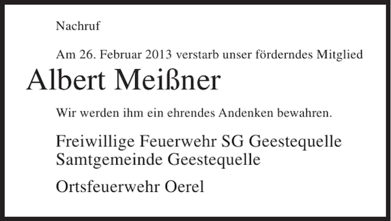 <p>Nachruf<br />Am 26. Februar 2013 verstarb unser förderndes Mitglied</p><p>Albert Meißner<br />Wir werden ihm ein ehrendes Andenken bewahren.</p><p>Freiwillige Feuerwehr SG Geestequelle<br />Samtgemeinde Geestequelle<br />Ortsfeuerwehr Oerel</p>
