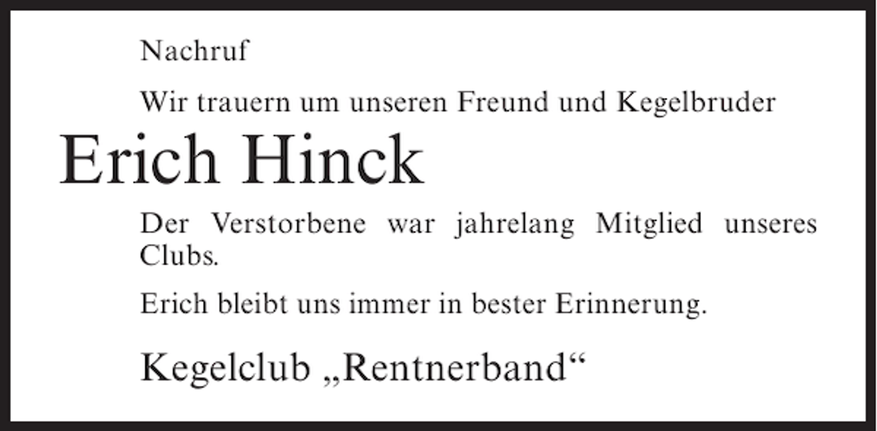 <p>Nachruf<br />Wir trauern um unseren Freund und Kegelbruder</p><p>Erich Hinck<br />Der Verstorbene war jahrelang Mitglied unseres<br />Clubs.<br />Erich bleibt uns immer in bester Erinnerung.</p><p>Kegelclub „Rentnerband“</p>
