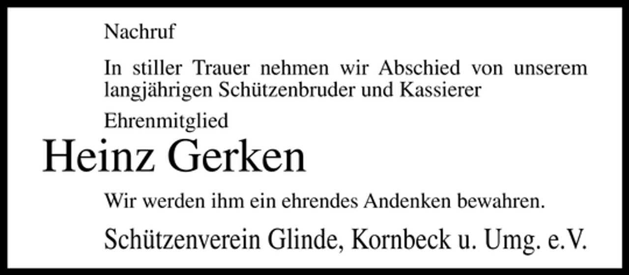 <p>Nachruf In stiller Trauer nehmen wir Abschied von unserem langjährigen Schützenbruder und Kassierer Ehrenmitglied</p><p>Heinz Gerken<br />Wir werden ihm ein ehrendes Andenken bewahren.</p><p>Schützenverein Glinde, Kornbeck u. Umg. e.V.</p>