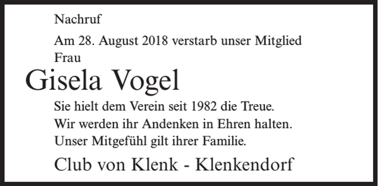 <p>Nachruf<br />Am 28. August 2018 verstarb unser Mitglied<br />Frau</p><p>Gisela Vogel</p><p>Sie hielt dem Verein seit 1982 die Treue.<br />Wir werden ihr Andenken in Ehren halten.<br />Unser Mitgefühl gilt ihrer Familie.</p><p>Club von Klenk - Klenkendorf</p>