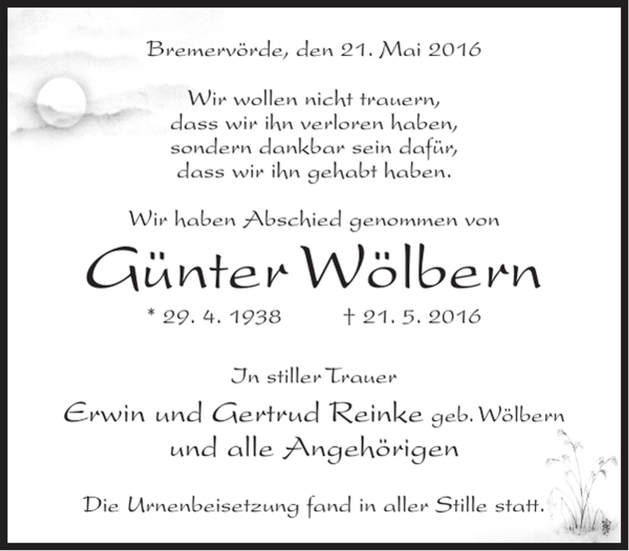 <p>Bremervörde, den 21. Mai 2016<br />Wir wollen nicht trauern,<br />dass wir ihn verloren haben,<br />sondern dankbar sein dafür,<br />dass wir ihn gehabt haben.<br />Wir haben Abschied genommen von</p><p>Günter Wölbern<br />* 29. 4. 1938</p><p>† 21. 5. 2016</p><p>In stiller Trauer</p><p>Erwin und Gertrud Reinke geb. Wölbern<br />und alle Angehörigen<br />Die Urnenbeisetzung fand in aller Stille statt.</p>