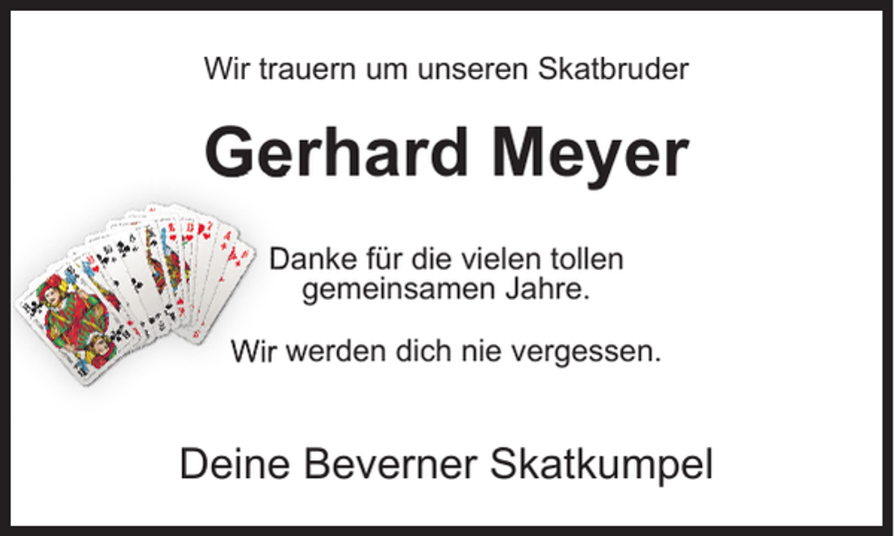 <p>Wir trauern um unseren Skatbruder</p><p>Gerhard Meyer<br />Danke für die vielen tollen<br />gemeinsamen Jahre.<br />Wir werden dich nie vergessen.</p><p>Deine Beverner Skatkumpel</p>