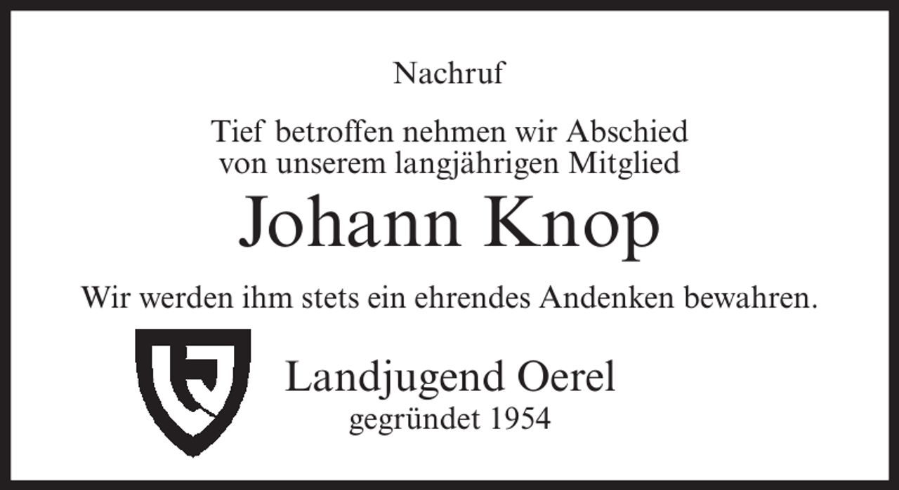 <p>Nachruf<br />Tief betroffen nehmen wir Abschied<br />von unserem langjährigen Mitglied</p><p>Johann Knop</p><p>Wir werden ihm stets ein ehrendes Andenken bewahren.</p><p>Landjugend Oerel<br />gegründet 1954</p>