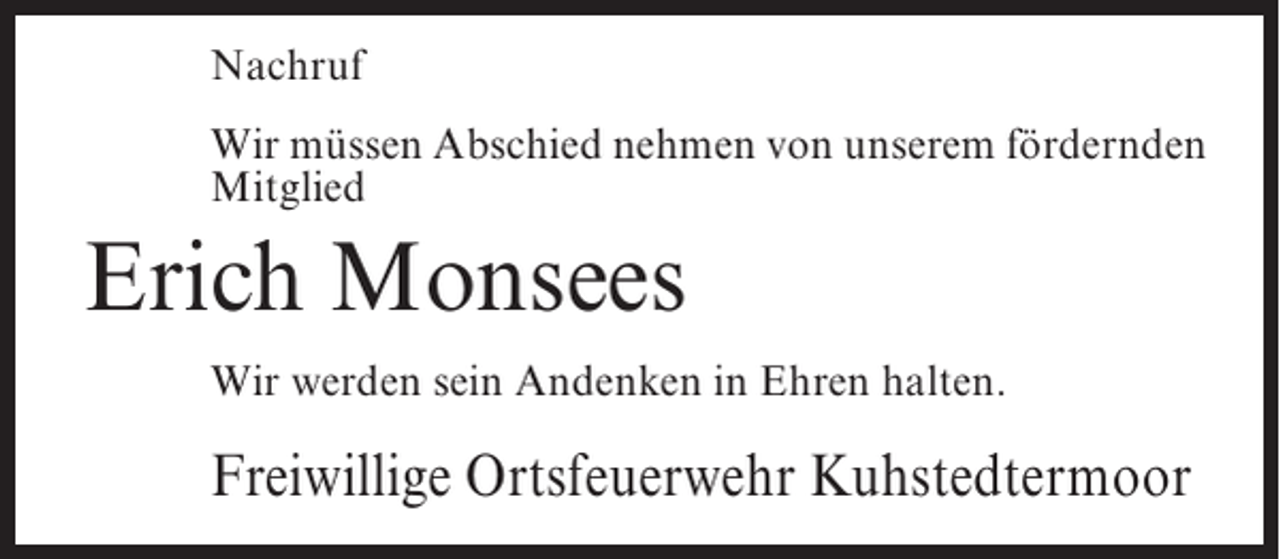 <p>Nachruf<br />Wir müssen Abschied nehmen von unserem fördernden<br />Mitglied</p><p>Erich Monsees<br />Wir werden sein Andenken in Ehren halten.</p><p>Freiwillige Ortsfeuerwehr Kuhstedtermoor</p>